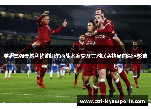 英超三强曼城利物浦切尔西战术演变及其对联赛格局的深远影响