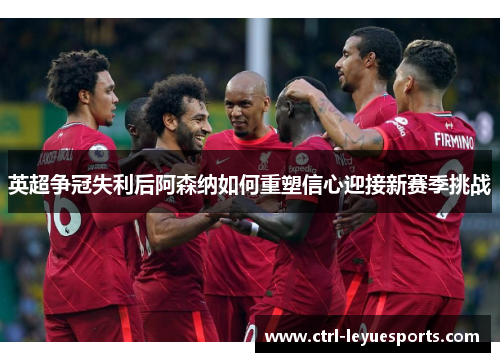 英超争冠失利后阿森纳如何重塑信心迎接新赛季挑战
