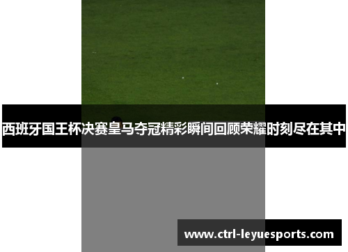 西班牙国王杯决赛皇马夺冠精彩瞬间回顾荣耀时刻尽在其中