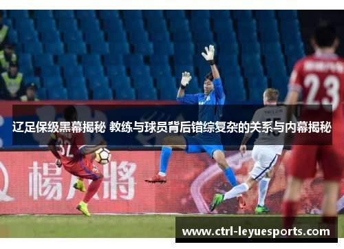 辽足保级黑幕揭秘 教练与球员背后错综复杂的关系与内幕揭秘