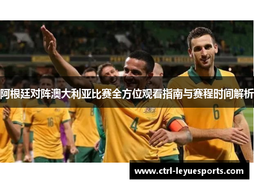 阿根廷对阵澳大利亚比赛全方位观看指南与赛程时间解析