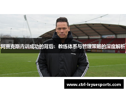 阿贾克斯青训成功的背后：教练体系与管理策略的深度解析