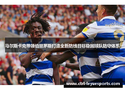马尔斯卡克带领伯恩茅斯打造全新防线目标稳固球队防守体系