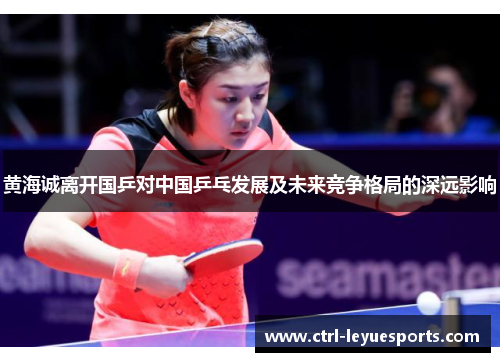 黄海诚离开国乒对中国乒乓发展及未来竞争格局的深远影响