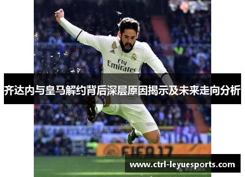 齐达内与皇马解约背后深层原因揭示及未来走向分析