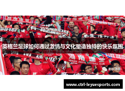 英格兰足球如何通过激情与文化塑造独特的快乐氛围