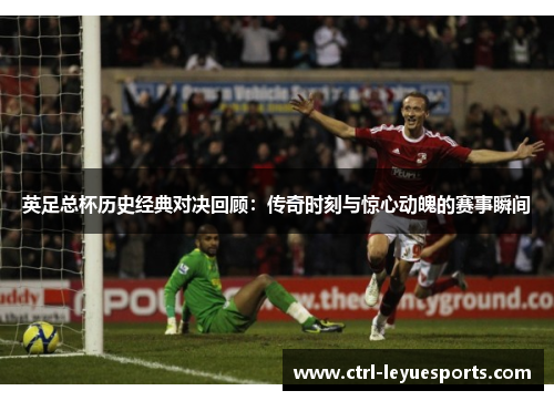 英足总杯历史经典对决回顾：传奇时刻与惊心动魄的赛事瞬间