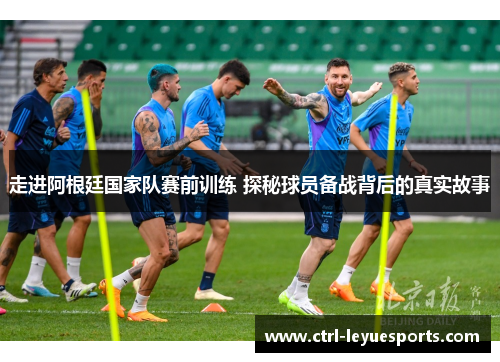 走进阿根廷国家队赛前训练 探秘球员备战背后的真实故事