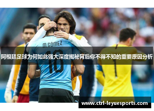 阿根廷足球为何如此强大深度揭秘背后你不得不知的重要原因分析