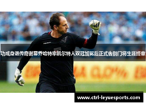 功成身退传奇谢幕乔哈特率凯尔特人双冠加冕后正式告别门将生涯终章