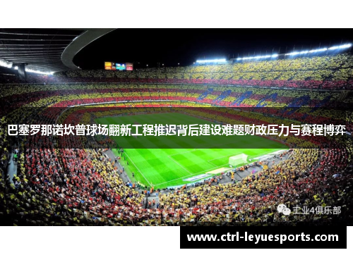 巴塞罗那诺坎普球场翻新工程推迟背后建设难题财政压力与赛程博弈