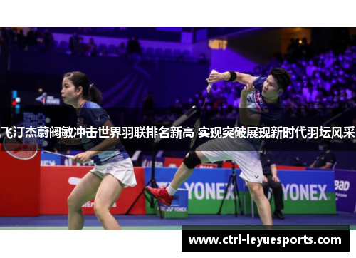 飞汀杰蔚阀敏冲击世界羽联排名新高 实现突破展现新时代羽坛风采