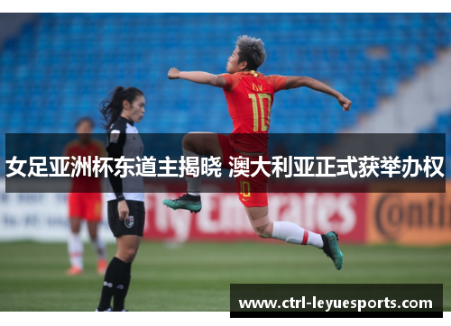 女足亚洲杯东道主揭晓 澳大利亚正式获举办权