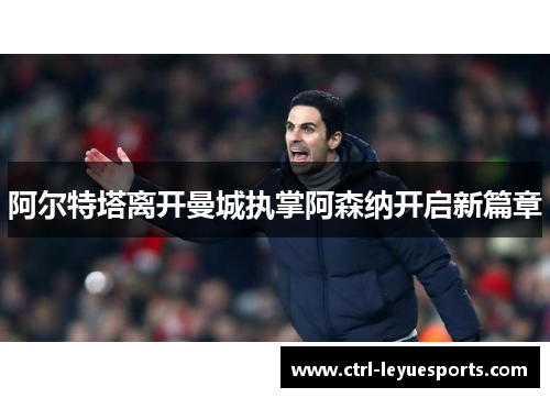 阿尔特塔离开曼城执掌阿森纳开启新篇章